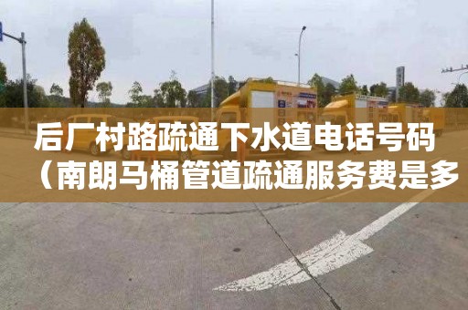 后厂村路疏通下水道电话号码（南朗马桶管道疏通服务费是多少）