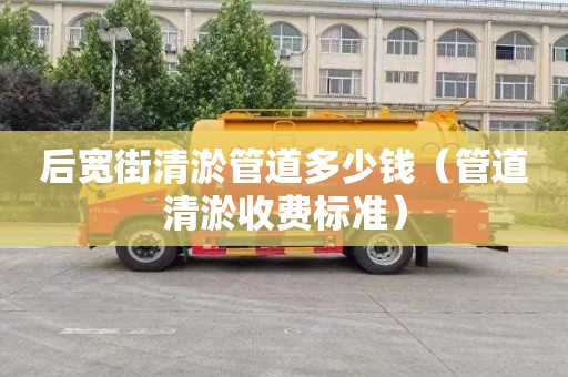 后宽街清淤管道多少钱（管道清淤收费标准）