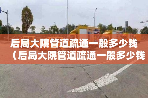 后局大院管道疏通一般多少钱（后局大院管道疏通一般多少钱一次）