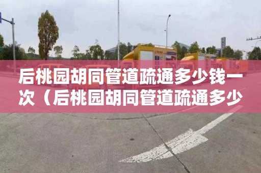 后桃园胡同管道疏通多少钱一次（后桃园胡同管道疏通多少钱一次）