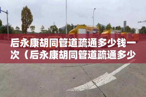 后永康胡同管道疏通多少钱一次（后永康胡同管道疏通多少钱一次啊）