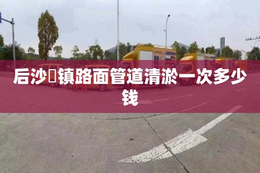 后沙硲镇路面管道清淤一次多少钱