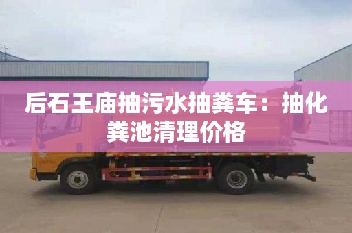 后石王庙抽污水抽粪车：抽化粪池清理价格