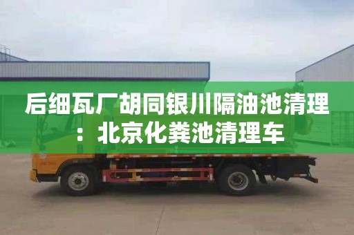 后细瓦厂胡同银川隔油池清理：北京化粪池清理车