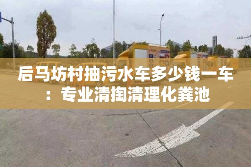 后马坊村抽污水车多少钱一车：专业清掏清理化粪池