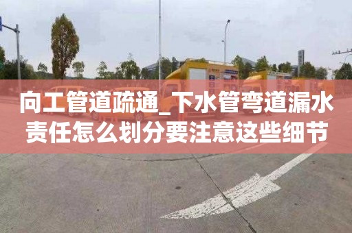 向工管道疏通_下水管弯道漏水责任怎么划分要注意这些细节