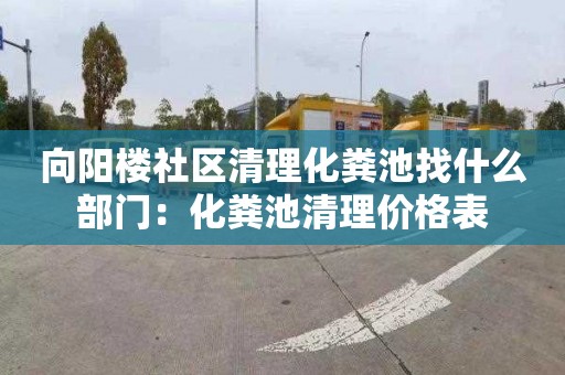 向阳楼社区清理化粪池找什么部门：化粪池清理价格表