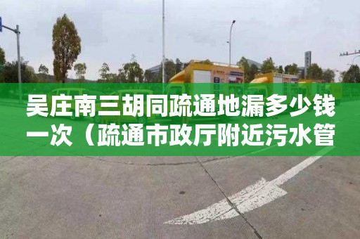 吴庄南三胡同疏通地漏多少钱一次（疏通市政厅附近污水管道的公司）