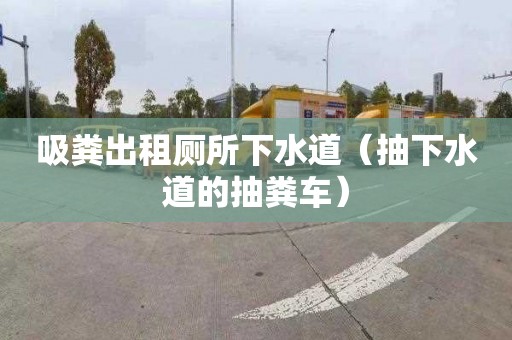 吸粪出租厕所下水道（抽下水道的抽粪车）