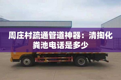 周庄村疏通管道神器：清掏化粪池电话是多少