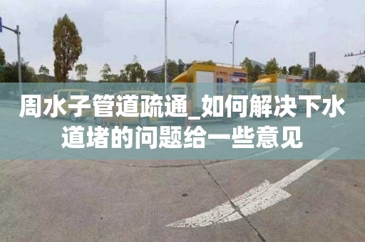 周水子管道疏通_如何解决下水道堵的问题给一些意见