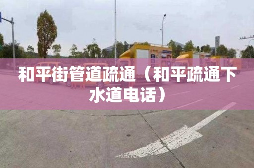 和平街管道疏通（和平疏通下水道电话）