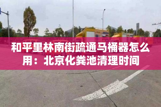 和平里林南街疏通马桶器怎么用：北京化粪池清理时间