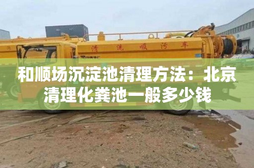 和顺场沉淀池清理方法：北京清理化粪池一般多少钱