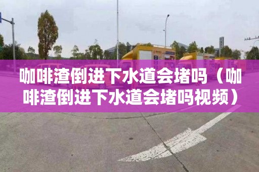 咖啡渣倒进下水道会堵吗（咖啡渣倒进下水道会堵吗视频）