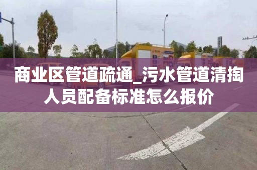 商业区管道疏通_污水管道清掏人员配备标准怎么报价