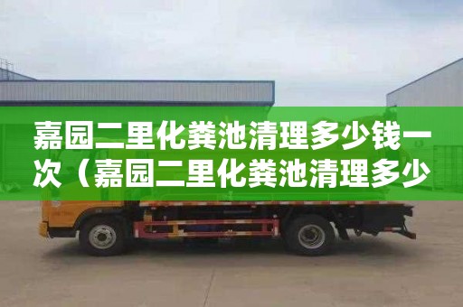 嘉园二里化粪池清理多少钱一次（嘉园二里化粪池清理多少钱一次呀）