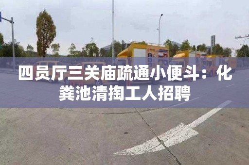 四员厅三关庙疏通小便斗：化粪池清掏工人招聘