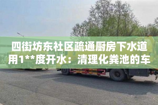 四街坊东社区疏通厨房下水道用1**度开水：清理化粪池的车要多少钱