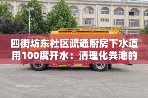 四街坊东社区疏通厨房下水道用100度开水：清理化粪池的车要多少钱