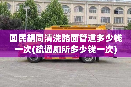 回民胡同清洗路面管道多少钱一次(疏通厕所多少钱一次)