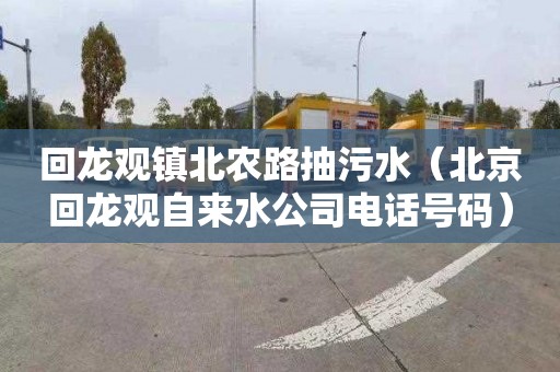 回龙观镇北农路抽污水（北京回龙观自来水公司电话号码）