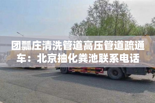 团瓢庄清洗管道高压管道疏通车：北京抽化粪池联系电话