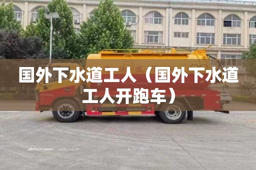 国外下水道工人（国外下水道工人开跑车）