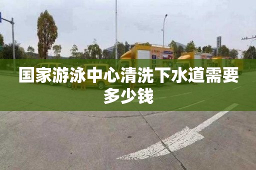 国家游泳中心清洗下水道需要多少钱