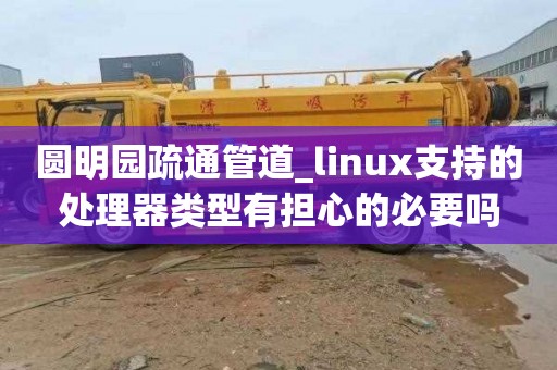 圆明园疏通管道_linux支持的处理器类型有担心的必要吗