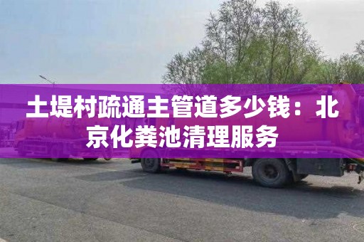 土堤村疏通主管道多少钱：北京化粪池清理服务