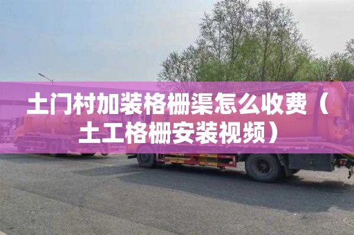 土门村加装格栅渠怎么收费（土工格栅安装视频）