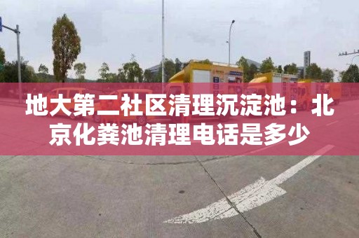 地大第二社区清理沉淀池：北京化粪池清理电话是多少