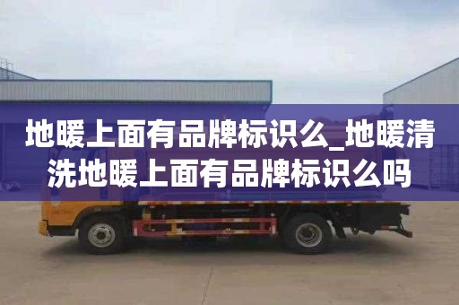 地暖上面有品牌标识么_地暖清洗地暖上面有品牌标识么吗