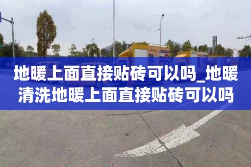 地暖上面直接贴砖可以吗_地暖清洗地暖上面直接贴砖可以吗视频