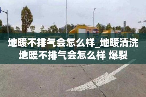 地暖不排气会怎么样_地暖清洗地暖不排气会怎么样 爆裂