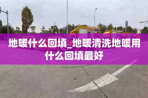 地暖什么回填_地暖清洗地暖用什么回填最好