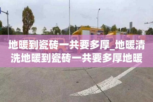 地暖到瓷砖一共要多厚_地暖清洗地暖到瓷砖一共要多厚地暖