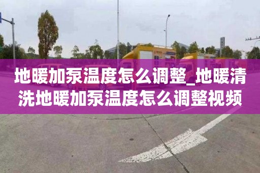 地暖加泵温度怎么调整_地暖清洗地暖加泵温度怎么调整视频