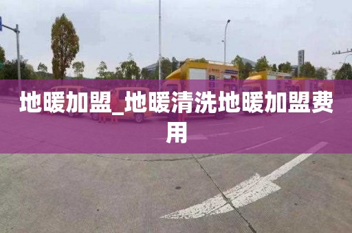 地暖加盟_地暖清洗地暖加盟费用