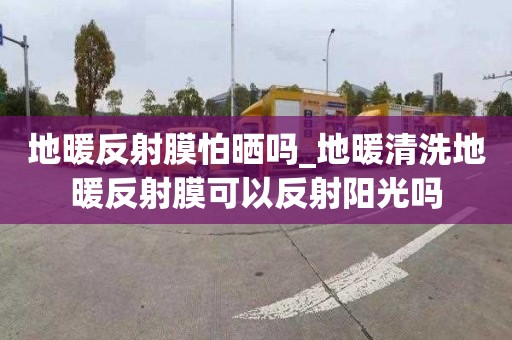 地暖反射膜怕晒吗_地暖清洗地暖反射膜可以反射阳光吗