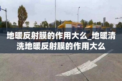 地暖反射膜的作用大么_地暖清洗地暖反射膜的作用大么