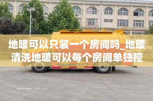 地暖可以只装一个房间吗_地暖清洗地暖可以每个房间单独控制吗