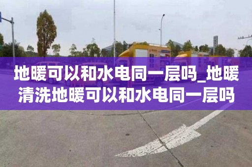 地暖可以和水电同一层吗_地暖清洗地暖可以和水电同一层吗冬天