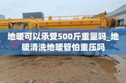 地暖可以承受500斤重量吗_地暖清洗地暖管怕重压吗