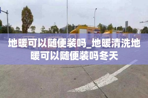 地暖可以随便装吗_地暖清洗地暖可以随便装吗冬天