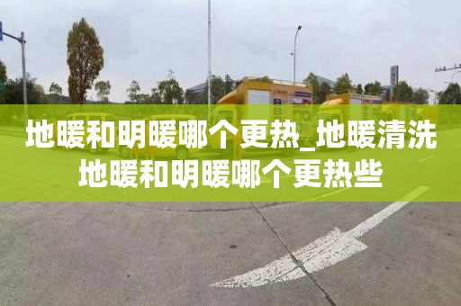 地暖和明暖哪个更热_地暖清洗地暖和明暖哪个更热些