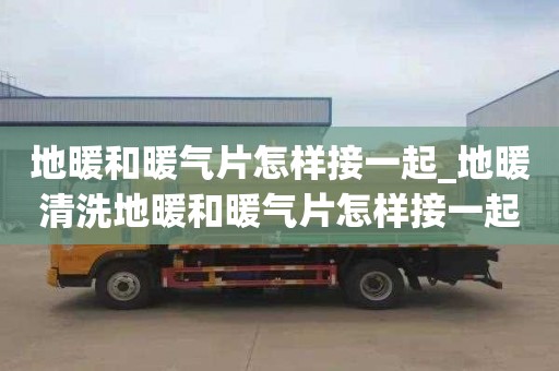 地暖和暖气片怎样接一起_地暖清洗地暖和暖气片怎样接一起的