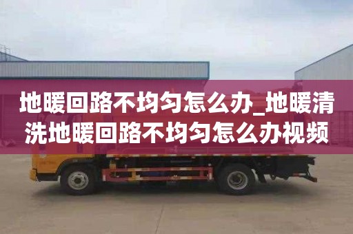 地暖回路不均匀怎么办_地暖清洗地暖回路不均匀怎么办视频