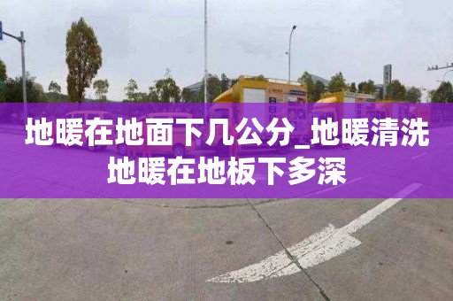 地暖在地面下几公分_地暖清洗地暖在地板下多深